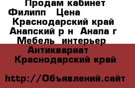 Продам кабинет Филипп › Цена ­ 190 000 - Краснодарский край, Анапский р-н, Анапа г. Мебель, интерьер » Антиквариат   . Краснодарский край